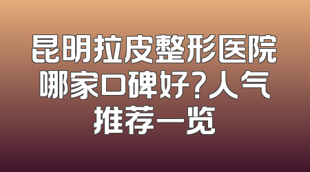昆明拉皮整形医院哪家口碑好？人气推荐一览