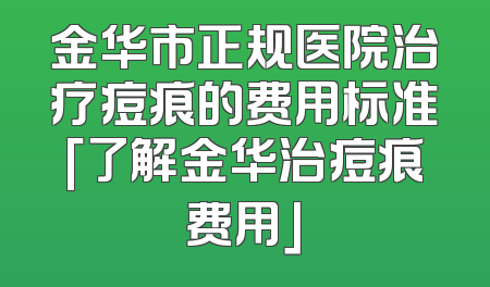 金华市正规医院治疗痘痕的费用标准「了解金华治痘痕费用」