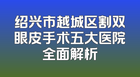 绍兴市越城区割双眼皮手术五大医院全面解析