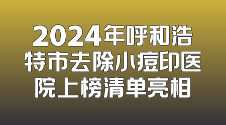 2024年呼和浩特市去除小痘印医院上榜清单亮相