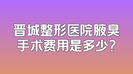 晋城整形医院腋臭手术费用是多少？