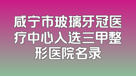 咸宁市玻璃牙冠医疗中心入选三甲整形医院名录