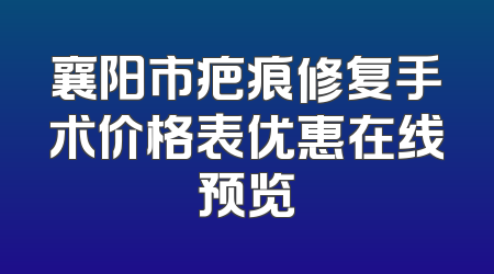 襄阳市疤痕修复手术价格表优惠在线预览