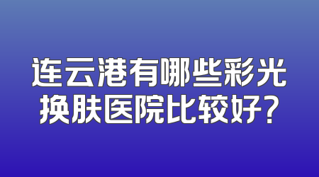 连云港有哪些彩光换肤医院比较好？