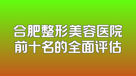 合肥整形美容医院前十名的全面评估
