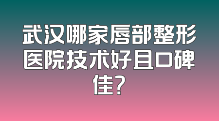 武汉哪家唇部整形医院技术好且口碑佳？