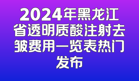 2024年黑龙江省透明质酸注射去皱费用一览表热门发布