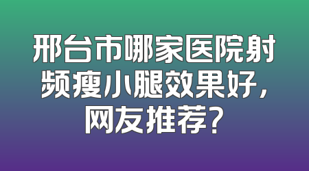 邢台市哪家医院射频瘦小腿效果好，网友推荐？
