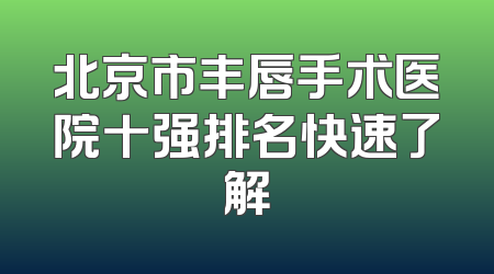 北京市丰唇手术医院十强排名快速了解