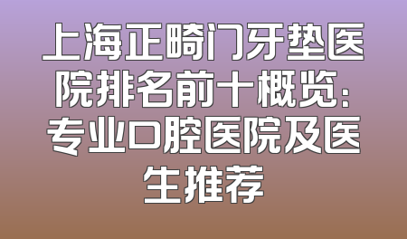 上海正畸门牙垫医院排名前十概览：专业口腔医院及医生推荐