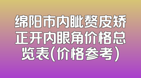 绵阳市内眦赘皮矫正开内眼角价格总览表（价格参考）