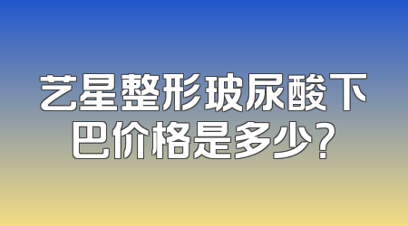 艺星整形玻尿酸下巴价格是多少？