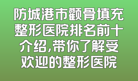 防城港市颧骨填充整形医院排名前十介绍，带你了解受欢迎的整形医院