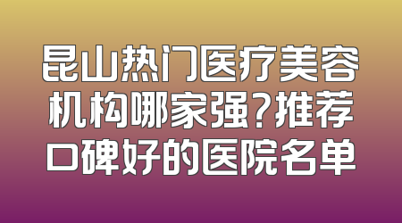 昆山热门医疗美容机构哪家强？推荐口碑好的医院名单