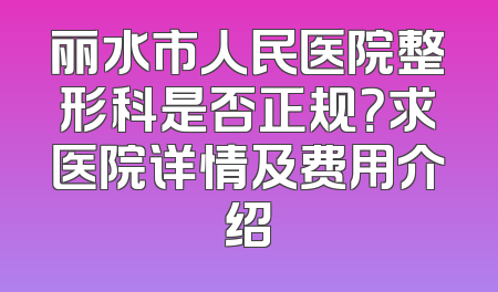 丽水市人民医院整形科是否正规？求医院详情及费用介绍