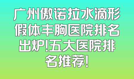 广州傲诺拉水滴形假体丰胸医院排名出炉！五大医院排名推荐！