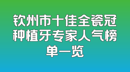 钦州市十佳全瓷冠种植牙专家人气榜单一览