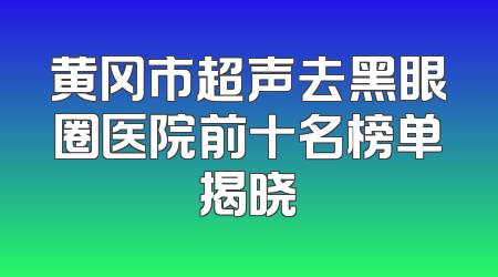黄冈市超声去黑眼圈医院前十名榜单揭晓
