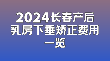 2024长春产后乳房下垂矫正费用一览