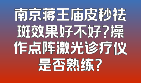 南京蒋王庙皮秒祛斑效果好不好？操作点阵激光诊疗仪是否熟练？