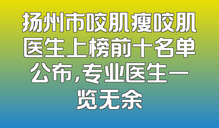 扬州市咬肌瘦咬肌医生上榜前十名单公布，专业医生一览无余