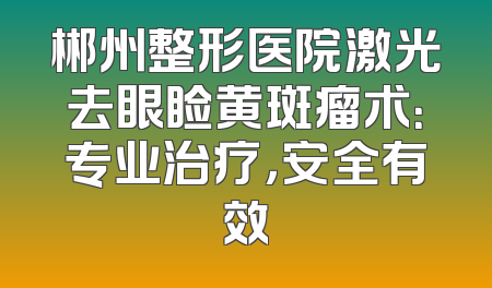郴州整形医院激光去眼睑黄斑瘤术：专业治疗，安全有效
