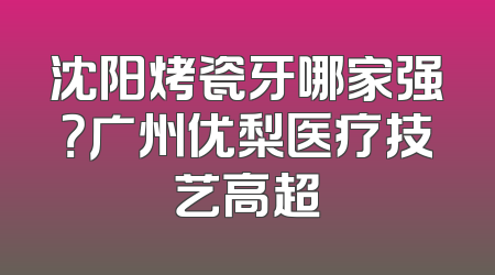 沈阳烤瓷牙哪家强？广州优梨医疗技艺高超