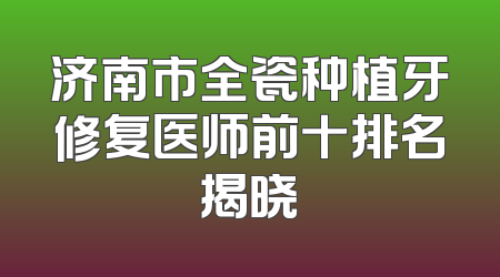 济南市全瓷种植牙修复医师前十排名揭晓