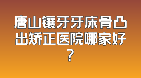 唐山镶牙牙床骨凸出矫正医院哪家好？