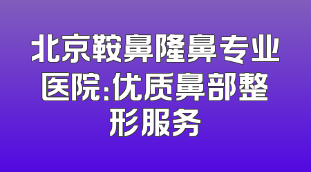 北京鞍鼻隆鼻专业医院：优质鼻部整形服务