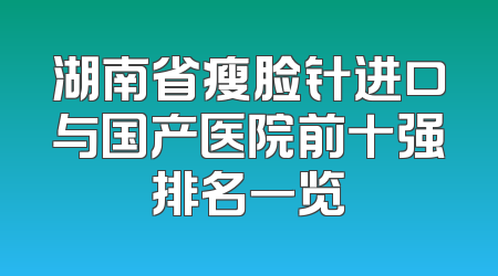 湖南省瘦脸针进口与国产医院前十强排名一览