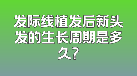 发际线植发后新头发的生长周期是多久？