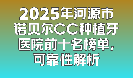 2025年河源市诺贝尔CC种植牙医院前十名榜单，可靠性解析