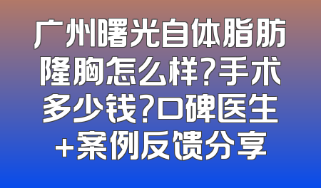广州曙光自体脂肪隆胸怎么样？手术多少钱？口碑医生+案例反馈分享