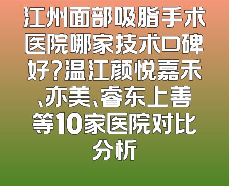 江州面部吸脂手术医院哪家技术口碑好？温江颜悦嘉禾、亦美、睿东上善等10家医院对比分析