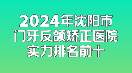 2024年沈阳市门牙反颌矫正医院实力排名前十