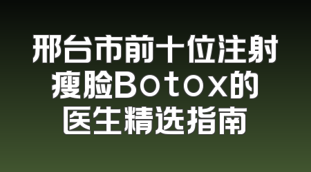 邢台市前十位注射瘦脸Botox的医生精选指南