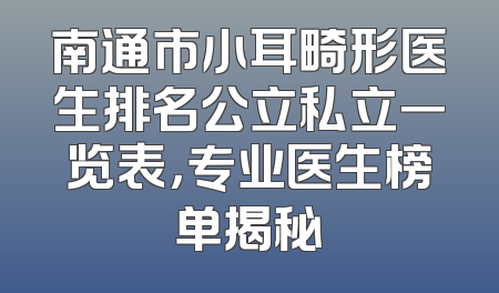 南通市小耳畸形医生排名公立私立一览表，专业医生榜单揭秘