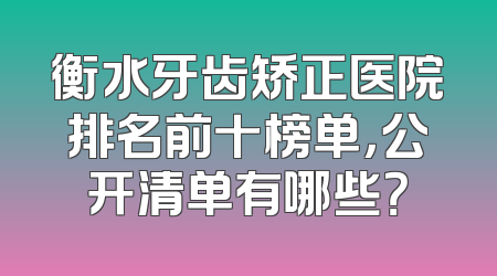 衡水牙齿矫正医院排名前十榜单，公开清单有哪些？