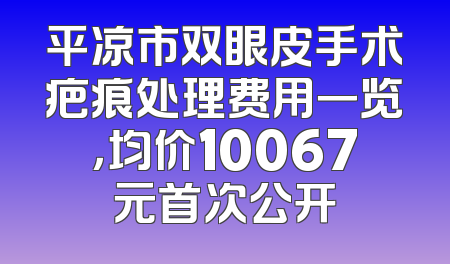 平凉市双眼皮手术疤痕处理费用一览，均价10067元首次公开