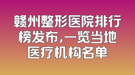 赣州整形医院排行榜发布，一览当地医疗机构名单