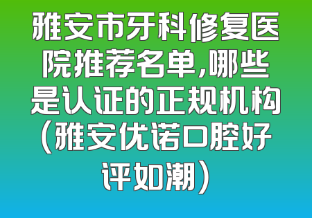 雅安市牙科修复医院推荐名单，哪些是认证的正规机构（雅安优诺口腔好评如潮）