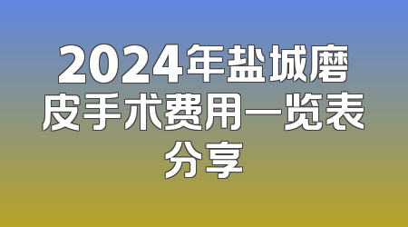 2024年盐城磨皮手术费用一览表分享