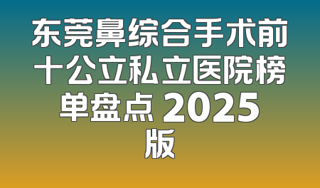 东莞鼻综合手术前十公立私立医院榜单盘点 2025版