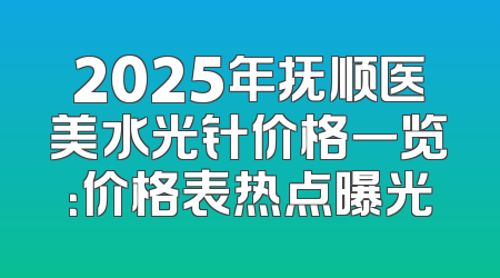 2025年抚顺医美水光针价格一览：价格表热点曝光