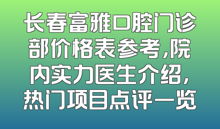 长春富雅口腔门诊部价格表参考，院内实力医生介绍，热门项目点评一览