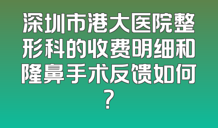 深圳市港大医院整形科的收费明细和隆鼻手术反馈如何？