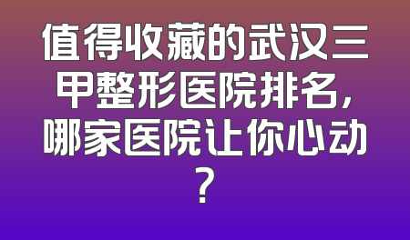 值得收藏的武汉三甲整形医院排名，哪家医院让你心动？