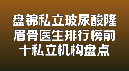 盘锦私立玻尿酸隆眉骨医生排行榜前十私立机构盘点