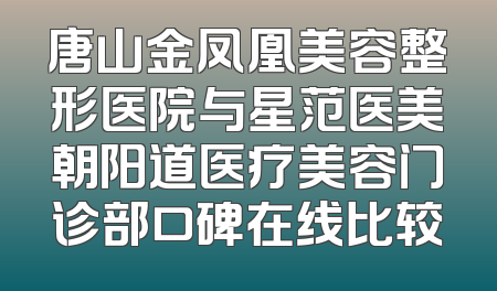唐山金凤凰美容整形医院与星范医美朝阳道医疗美容门诊部口碑在线比较